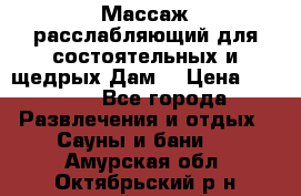 Массаж расслабляющий для состоятельных и щедрых Дам. › Цена ­ 1 100 - Все города Развлечения и отдых » Сауны и бани   . Амурская обл.,Октябрьский р-н